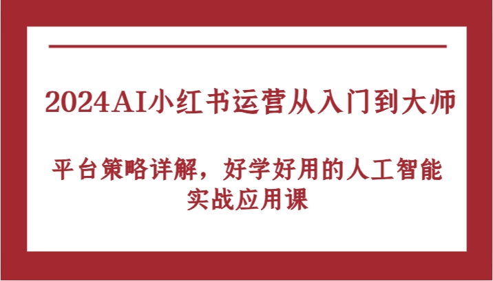 2024AI小红书运营从入门到大师，平台策略详解，好学好用的人工智能实战应用课-同心网创