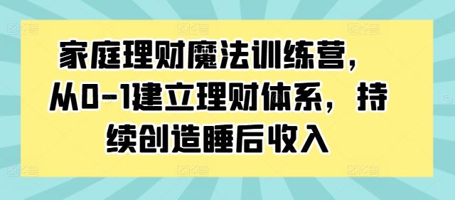 家庭理财魔法训练营，从0-1建立理财体系，持续创造睡后收入-404网创