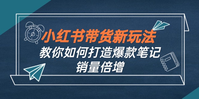 （12535期）小红书带货新玩法【9月课程】教你如何打造爆款笔记，销量倍增（无水印）-404网创