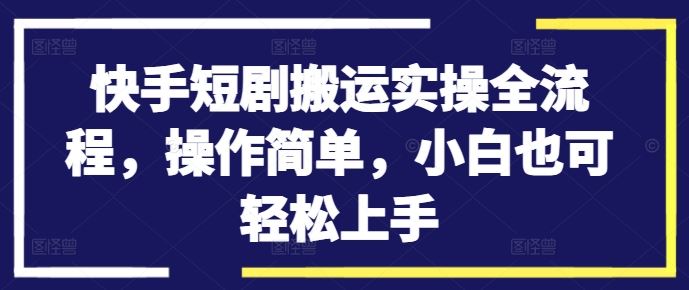 快手短剧搬运实操全流程，操作简单，小白也可轻松上手-同心网创