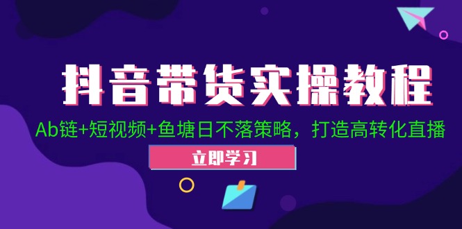 抖音带货实操教程！Ab链+短视频+鱼塘日不落策略，打造高转化直播-同心网创