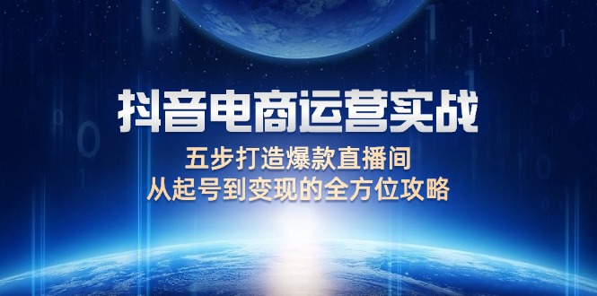 （12542期）抖音电商运营实战：五步打造爆款直播间，从起号到变现的全方位攻略-404网创