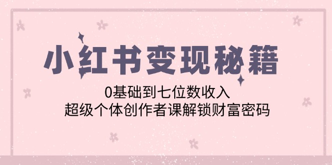 （12555期）小红书变现秘籍：0基础到七位数收入，超级个体创作者课解锁财富密码-同心网创