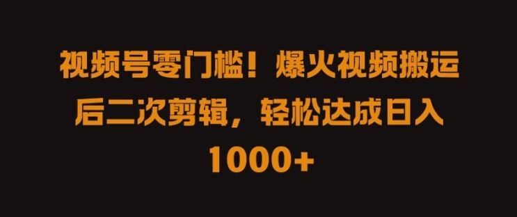 视频号零门槛，爆火视频搬运后二次剪辑，轻松达成日入 1k+【揭秘】-同心网创