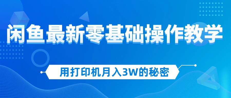 （12568期）用打印机月入3W的秘密，闲鱼最新零基础操作教学，新手当天上手，赚钱如…-同心网创