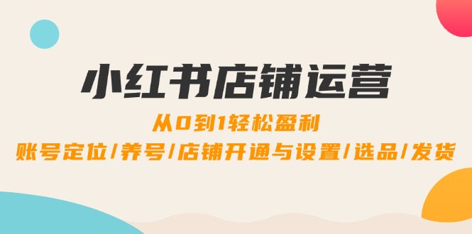 （12570期）小红书店铺运营：0到1轻松盈利，账号定位/养号/店铺开通与设置/选品/发货-同心网创