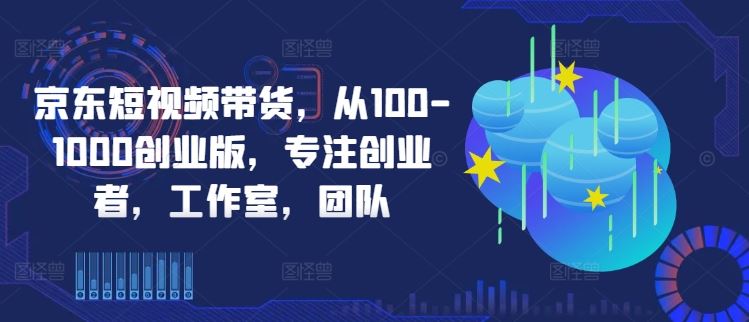 京东短视频带货，从100-1000创业版，专注创业者，工作室，团队-404网创