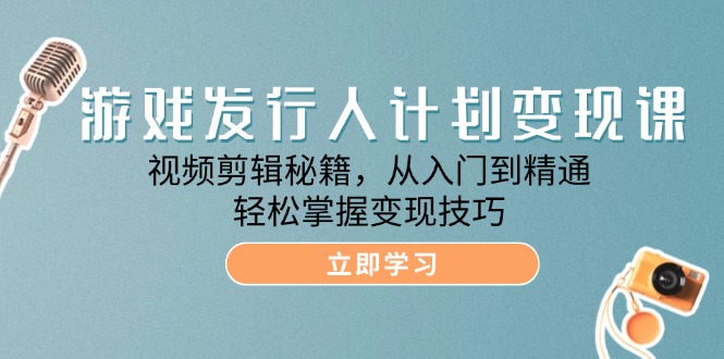 游戏发行人计划变现课：视频剪辑秘籍，从入门到精通，轻松掌握变现技巧-404网创