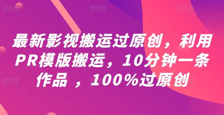 最新影视搬运过原创，利用PR模版搬运，10分钟一条作品 ，100%过原创【教程+PR模板】-同心网创