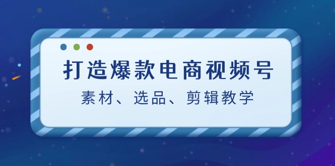 打造爆款电商视频号：素材、选品、剪辑教程-404网创