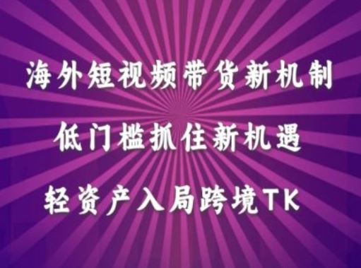 海外短视频Tiktok带货新机制，低门槛抓住新机遇，轻资产入局跨境TK-同心网创