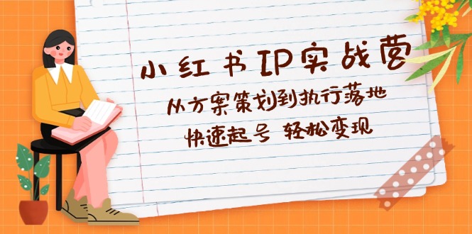 （12604期）小红书IP实战营深度解析：从方案策划到执行落地，快速起号  轻松变现-同心网创