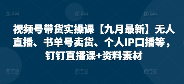 视频号带货实操课【九月最新】无人直播、书单号卖货、个人IP口播等，钉钉直播课+资料素材-404网创