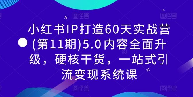 小红书IP打造60天实战营(第11期)5.0​内容全面升级，硬核干货，一站式引流变现系统课-同心网创