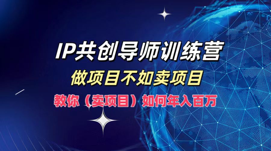 IP共创导师训练营，做项目不如卖项目，教你（卖项目）如何实现年入百万-同心网创