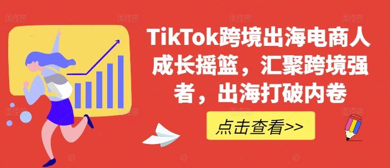 TikTok跨境出海电商人成长摇篮，汇聚跨境强者，出海打破内卷-同心网创