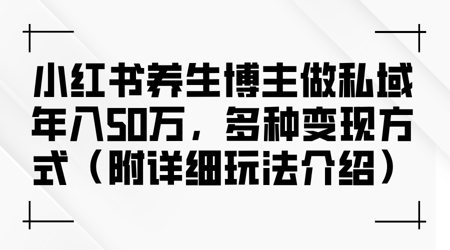 （12619期）小红书养生博主做私域年入50万，多种变现方式（附详细玩法介绍）-404网创