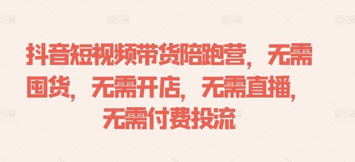 抖音短视频带货陪跑营，无需囤货、无需开店、无需直播,无需付费投流-同心网创