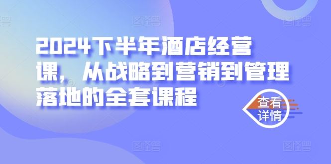 2024下半年酒店经营课，从战略到营销到管理落地的全套课程-404网创