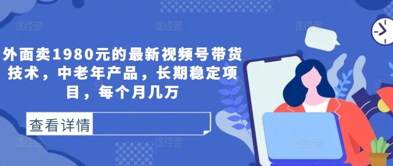 外面卖1980元的最新视频号带货技术，中老年产品，长期稳定项目，每个月几万-同心网创