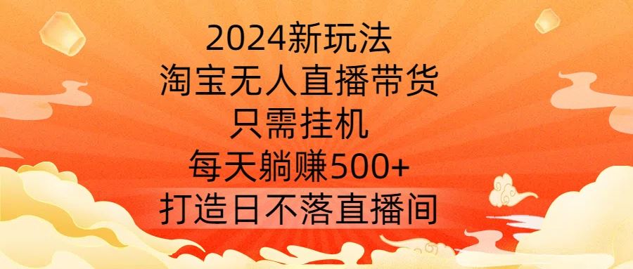 2024新玩法，淘宝无人直播带货，只需挂机，每天躺赚500+ 打造日不落直播间【揭秘】-404网创