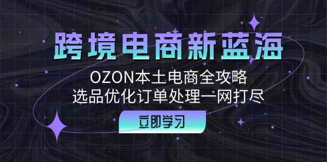 跨境电商新蓝海：OZON本土电商全攻略，选品优化订单处理一网打尽-404网创