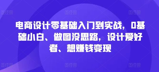 电商设计零基础入门到实战，0基础小白、做图没思路，设计爱好者、想赚钱变现-同心网创