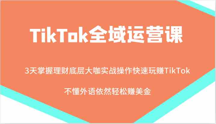 TikTok全域运营课，大咖实战操作快速玩赚TikTok，不懂外语依然轻松赚美金！-同心网创