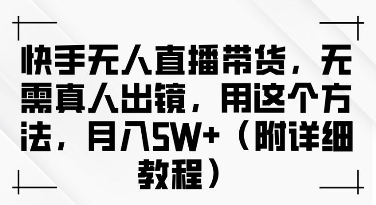 快手无人直播带货，无需真人出镜，用这个方法，月入过万(附详细教程)【揭秘】-同心网创