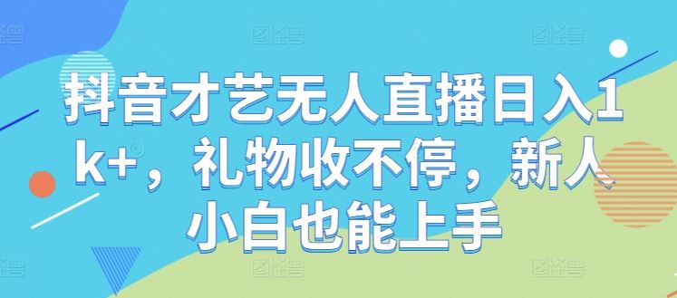 抖音才艺无人直播日入1k+，礼物收不停，新人小白也能上手【揭秘】-404网创