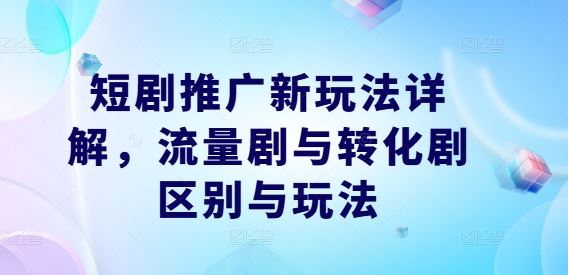 短剧推广新玩法详解，流量剧与转化剧区别与玩法-404网创