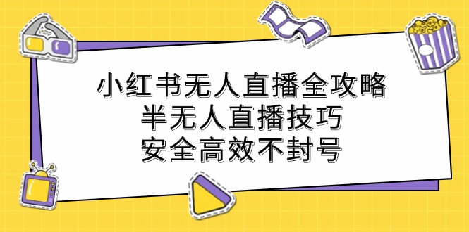 （12702期）小红书无人直播全攻略：半无人直播技巧，安全高效不封号-同心网创