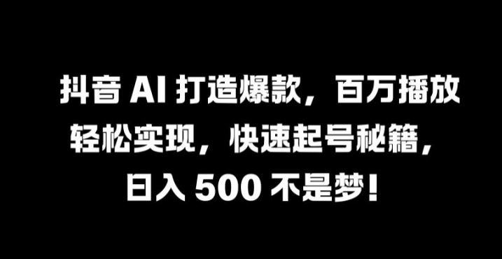 抖音 AI 打造爆款，百万播放轻松实现，快速起号秘籍【揭秘】-同心网创