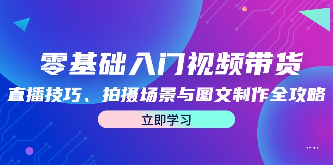 零基础入门视频带货：直播技巧、拍摄场景与图文制作全攻略-同心网创