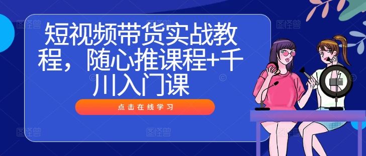 短视频带货实战教程，随心推课程+千川入门课-同心网创