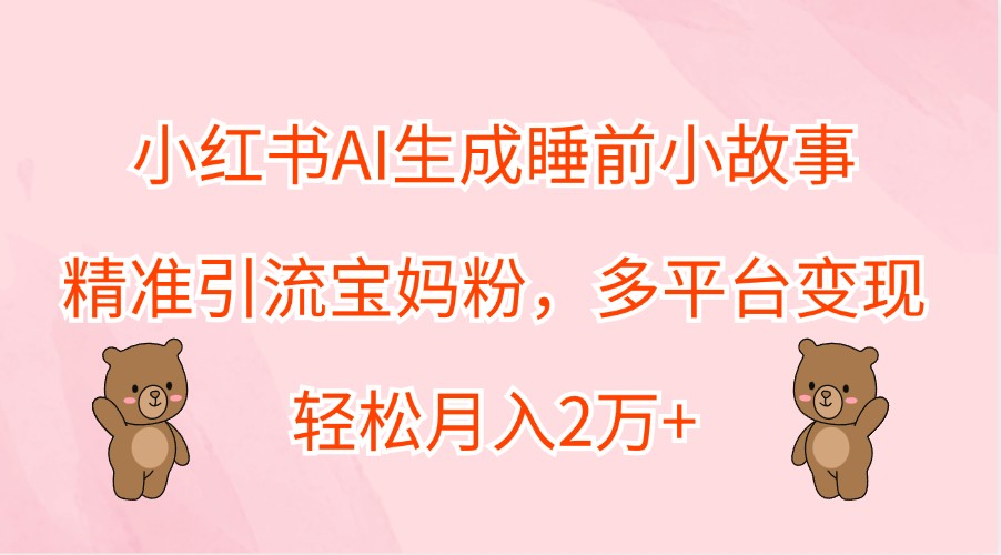 小红书AI生成睡前小故事，精准引流宝妈粉，多平台变现，轻松月入2万+-同心网创