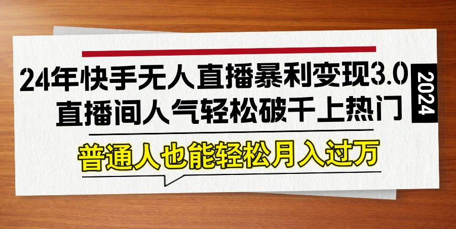 （12749期）24年快手无人直播暴利变现3.0，直播间人气轻松破千上热门，普通人也能…-404网创