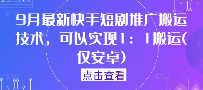 9月最新快手短剧推广搬运技术，可以实现1：1搬运(仅安卓)-404网创