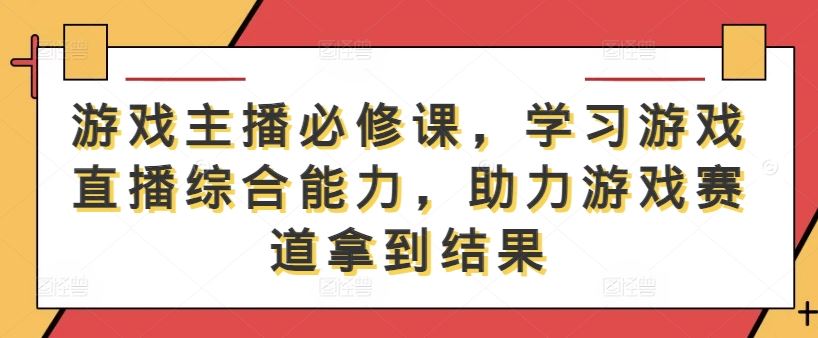 游戏主播必修课，学习游戏直播综合能力，助力游戏赛道拿到结果-404网创