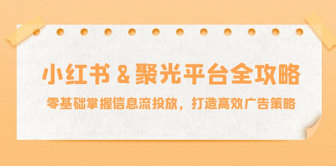 （12771期）小红薯&聚光平台全攻略：零基础掌握信息流投放，打造高效广告策略-404网创