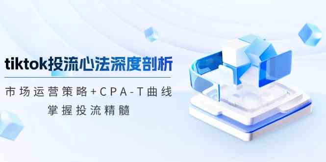 tiktok投流心法深度剖析：市场运营策略+CPA-T曲线，掌握投流精髓-同心网创