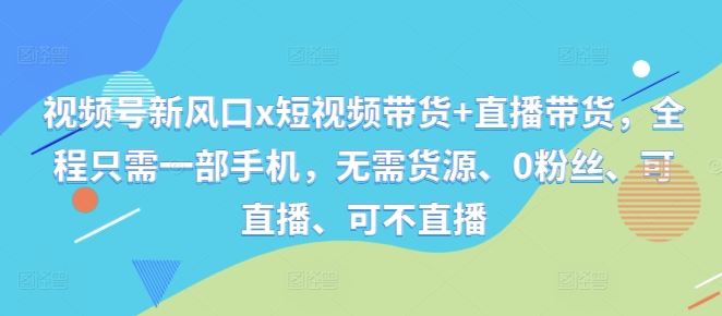 视频号新风口x短视频带货+直播带货，全程只需一部手机，无需货源、0粉丝、可直播、可不直播-同心网创