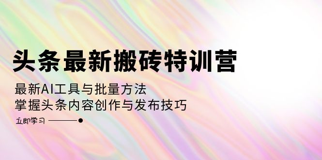 （12819期）头条最新搬砖特训营：最新AI工具与批量方法，掌握头条内容创作与发布技巧-404网创