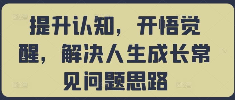 提升认知，开悟觉醒，解决人生成长常见问题思路-同心网创