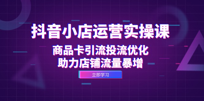 （12834期）抖音小店运营实操课：商品卡引流投流优化，助力店铺流量暴增-同心网创