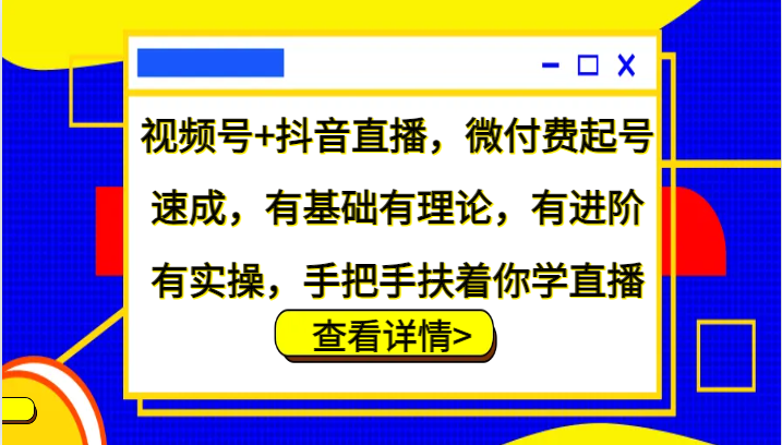 视频号+抖音直播，微付费起号速成，有基础有理论，有进阶有实操，手把手扶着你学直播-同心网创