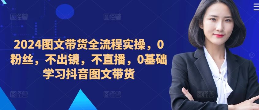 ​​​​​​2024图文带货全流程实操，0粉丝，不出镜，不直播，0基础学习抖音图文带货-404网创