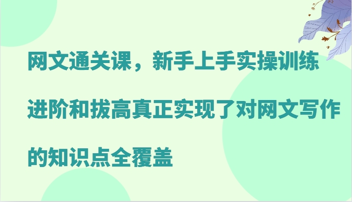 网文通关课，新手上手实操训练，进阶和拔高真正实现了对网文写作的知识点全覆盖-同心网创