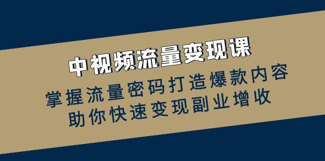 （12864期）中视频流量变现课：掌握流量密码打造爆款内容，助你快速变现副业增收-404网创