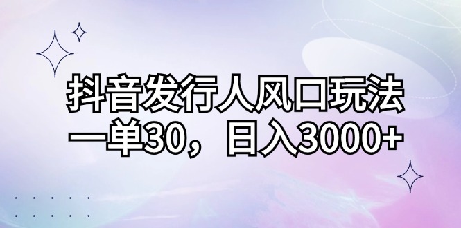 （12874期）抖音发行人风口玩法，一单30，日入3000+-同心网创